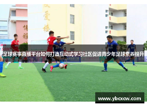 足球赛事直播平台如何打造互动式学习社区促进青少年足球素养提升